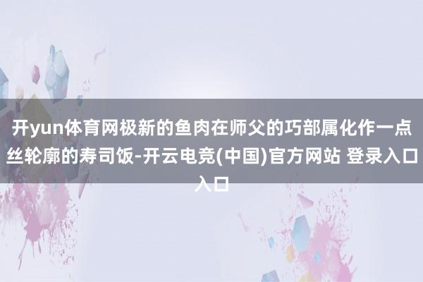 开yun体育网极新的鱼肉在师父的巧部属化作一点丝轮廓的寿司饭-开云电竞(中国)官方网站 登录入口