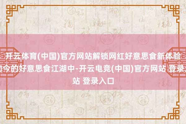 开云体育(中国)官方网站解锁网红好意思食新体验在如今的好意思食江湖中-开云电竞(中国)官方网站 登录入口