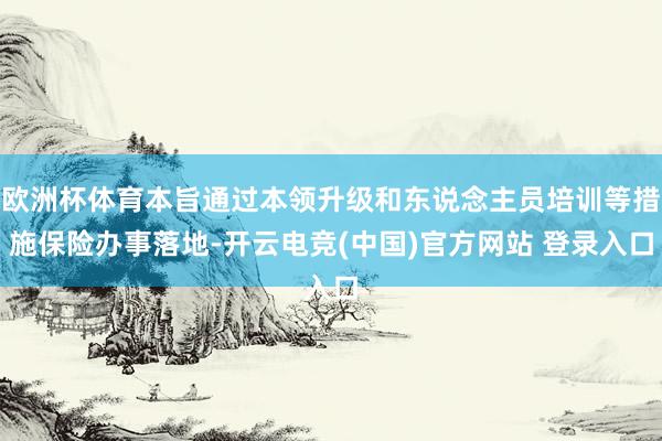 欧洲杯体育本旨通过本领升级和东说念主员培训等措施保险办事落地-开云电竞(中国)官方网站 登录入口