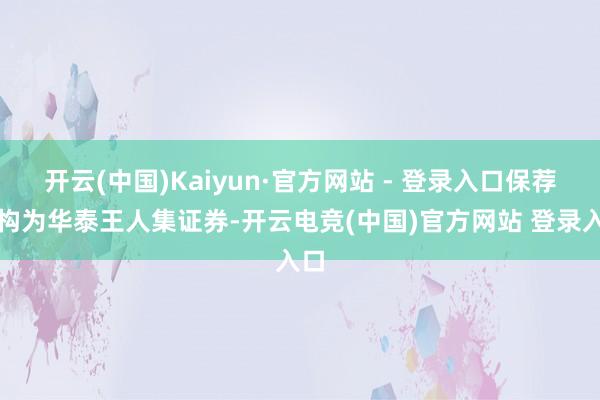 开云(中国)Kaiyun·官方网站 - 登录入口保荐机构为华泰王人集证券-开云电竞(中国)官方网站 登录入口