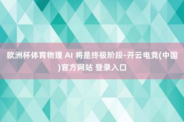 欧洲杯体育物理 AI 将是终极阶段-开云电竞(中国)官方网站 登录入口
