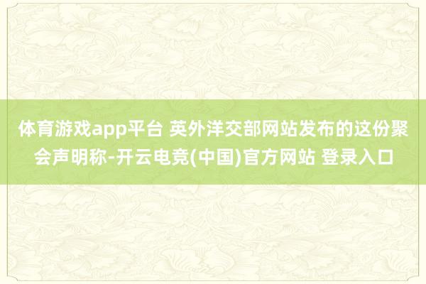 体育游戏app平台 　　英外洋交部网站发布的这份聚会声明称-开云电竞(中国)官方网站 登录入口