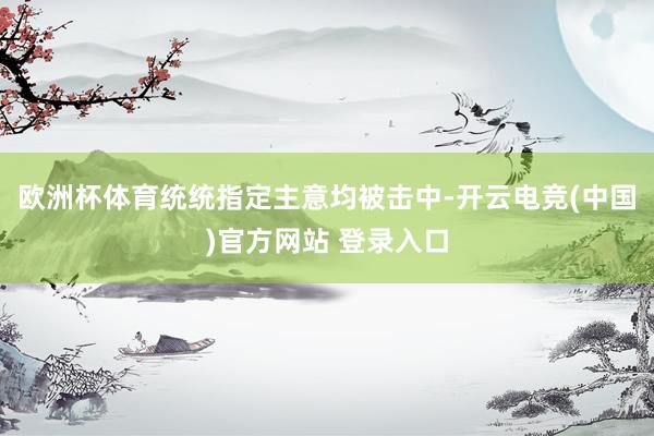 欧洲杯体育统统指定主意均被击中-开云电竞(中国)官方网站 登录入口
