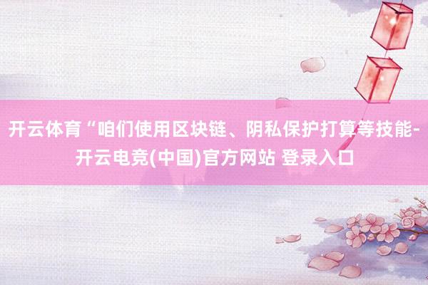开云体育“咱们使用区块链、阴私保护打算等技能-开云电竞(中国)官方网站 登录入口