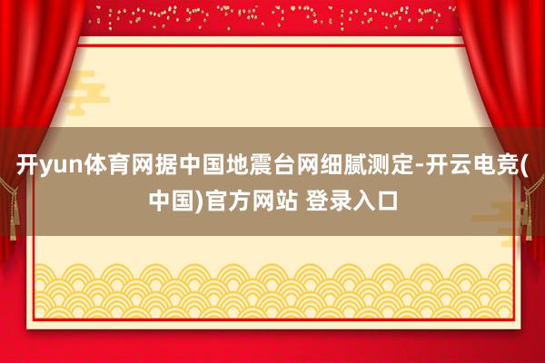 开yun体育网据中国地震台网细腻测定-开云电竞(中国)官方网站 登录入口