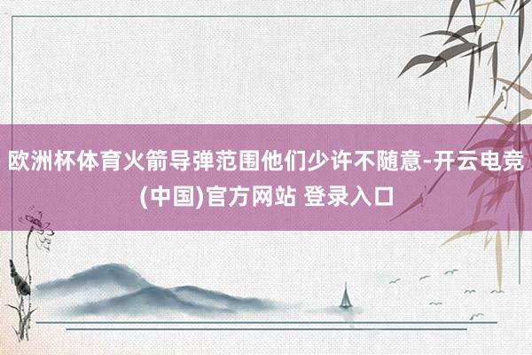 欧洲杯体育火箭导弹范围他们少许不随意-开云电竞(中国)官方网站 登录入口