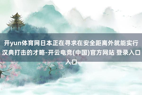 开yun体育网日本正在寻求在安全距离外就能实行汉典打击的才略-开云电竞(中国)官方网站 登录入口