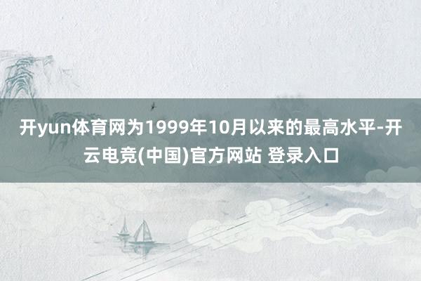开yun体育网为1999年10月以来的最高水平-开云电竞(中国)官方网站 登录入口