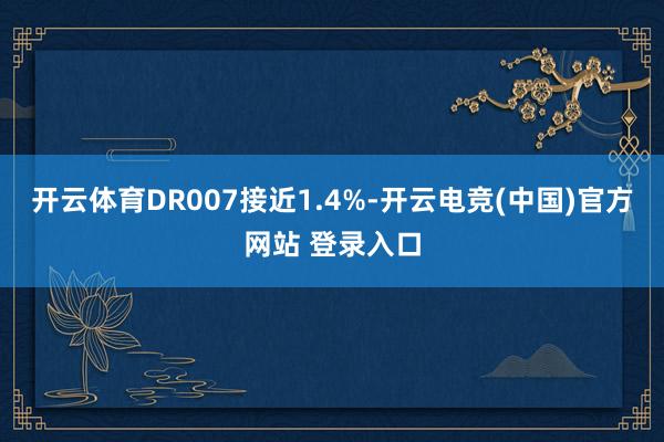 开云体育DR007接近1.4%-开云电竞(中国)官方网站 登录入口