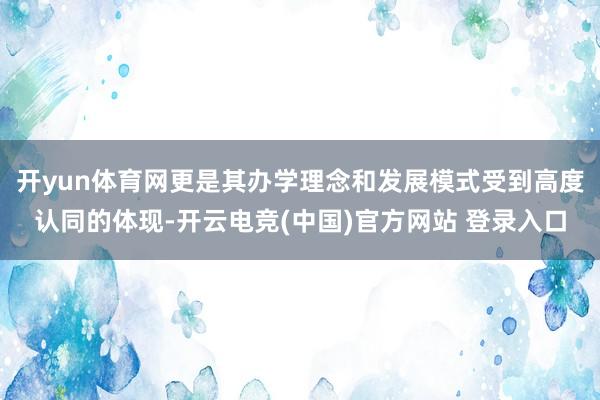 开yun体育网更是其办学理念和发展模式受到高度认同的体现-开云电竞(中国)官方网站 登录入口
