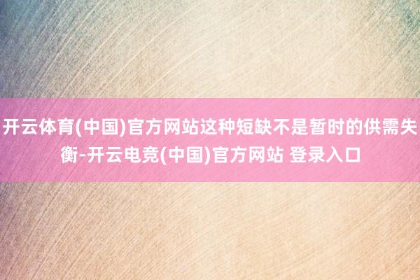 开云体育(中国)官方网站这种短缺不是暂时的供需失衡-开云电竞(中国)官方网站 登录入口