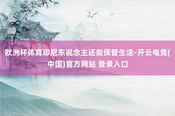 欧洲杯体育印尼东说念主还能保管生活-开云电竞(中国)官方网站 登录入口