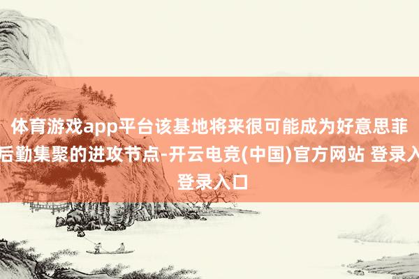 体育游戏app平台该基地将来很可能成为好意思菲联后勤集聚的进攻节点-开云电竞(中国)官方网站 登录入口
