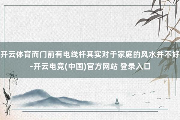 开云体育而门前有电线杆其实对于家庭的风水并不好-开云电竞(中国)官方网站 登录入口