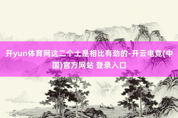 开yun体育网这二个土是相比有劲的-开云电竞(中国)官方网站 登录入口