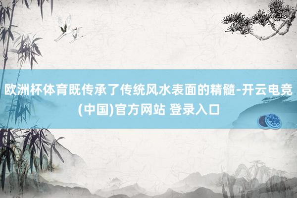 欧洲杯体育既传承了传统风水表面的精髓-开云电竞(中国)官方网站 登录入口