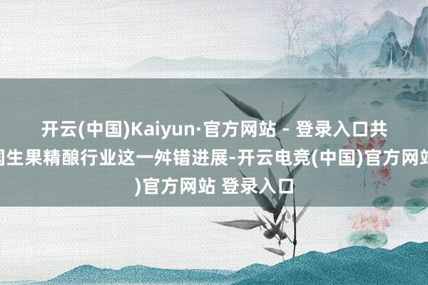 开云(中国)Kaiyun·官方网站 - 登录入口共同见证中国生果精酿行业这一舛错进展-开云电竞(中国)官方网站 登录入口