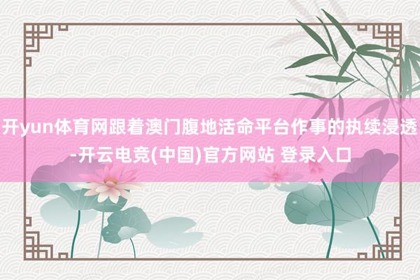 开yun体育网跟着澳门腹地活命平台作事的执续浸透-开云电竞(中国)官方网站 登录入口