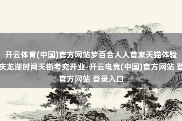 开云体育(中国)官方网站梦百合人人首家天猫体验店在重庆龙湖时间天街考究开业-开云电竞(中国)官方网站 登录入口