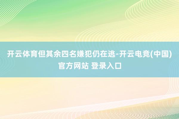 开云体育但其余四名嫌犯仍在逃-开云电竞(中国)官方网站 登录入口
