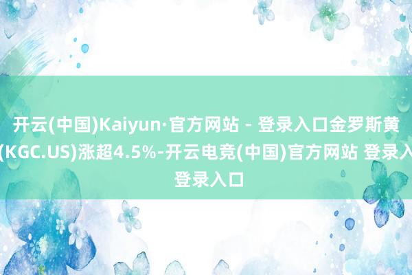 开云(中国)Kaiyun·官方网站 - 登录入口金罗斯黄金(KGC.US)涨超4.5%-开云电竞(中国)官方网站 登录入口