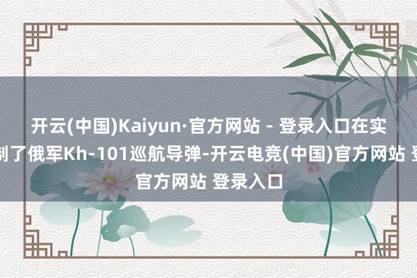 开云(中国)Kaiyun·官方网站 - 登录入口在实战中箝制了俄军Kh-101巡航导弹-开云电竞(中国)官方网站 登录入口