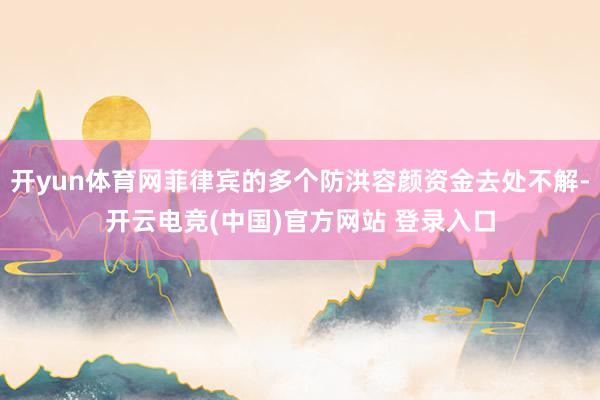 开yun体育网菲律宾的多个防洪容颜资金去处不解-开云电竞(中国)官方网站 登录入口