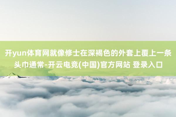 开yun体育网就像修士在深褐色的外套上覆上一条头巾通常-开云电竞(中国)官方网站 登录入口