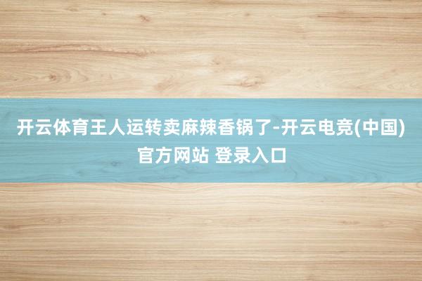 开云体育王人运转卖麻辣香锅了-开云电竞(中国)官方网站 登录入口