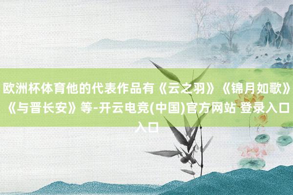 欧洲杯体育他的代表作品有《云之羽》《锦月如歌》《与晋长安》等-开云电竞(中国)官方网站 登录入口