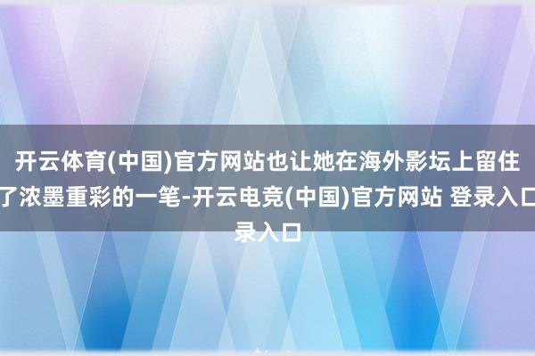 开云体育(中国)官方网站也让她在海外影坛上留住了浓墨重彩的一笔-开云电竞(中国)官方网站 登录入口