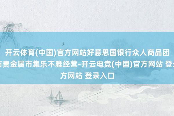 开云体育(中国)官方网站好意思国银行众人商品团队发布贵金属市集乐不雅经营-开云电竞(中国)官方网站 登录入口
