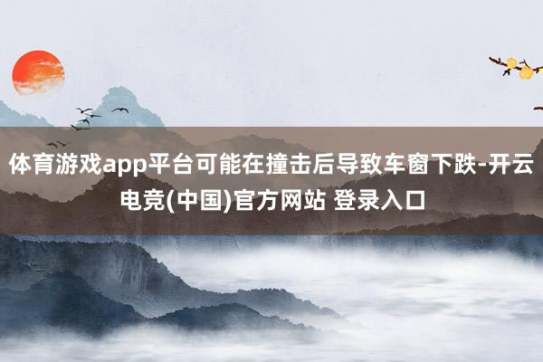 体育游戏app平台可能在撞击后导致车窗下跌-开云电竞(中国)官方网站 登录入口