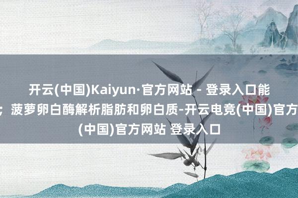 开云(中国)Kaiyun·官方网站 - 登录入口能排出充足水分；菠萝卵白酶解析脂肪和卵白质-开云电竞(中国)官方网站 登录入口