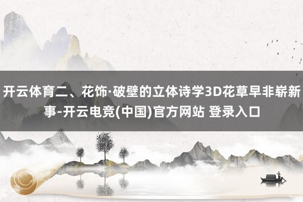 开云体育二、花饰·破壁的立体诗学3D花草早非崭新事-开云电竞(中国)官方网站 登录入口