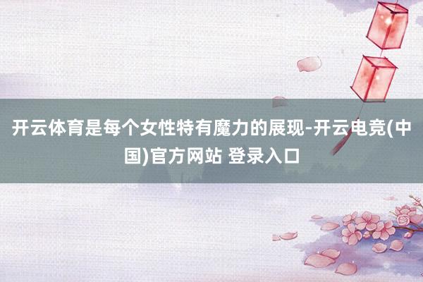 开云体育是每个女性特有魔力的展现-开云电竞(中国)官方网站 登录入口