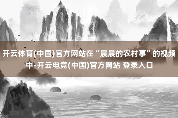 开云体育(中国)官方网站在“晨晨的农村事”的视频中-开云电竞(中国)官方网站 登录入口