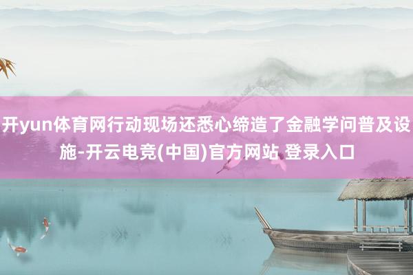 开yun体育网行动现场还悉心缔造了金融学问普及设施-开云电竞(中国)官方网站 登录入口