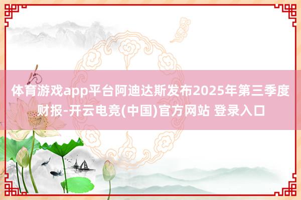 体育游戏app平台阿迪达斯发布2025年第三季度财报-开云电竞(中国)官方网站 登录入口