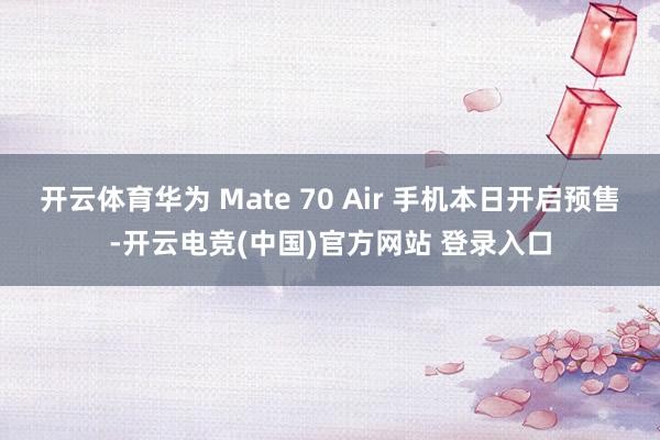 开云体育华为 Mate 70 Air 手机本日开启预售-开云电竞(中国)官方网站 登录入口