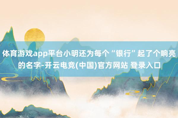 体育游戏app平台小明还为每个“银行”起了个响亮的名字-开云电竞(中国)官方网站 登录入口