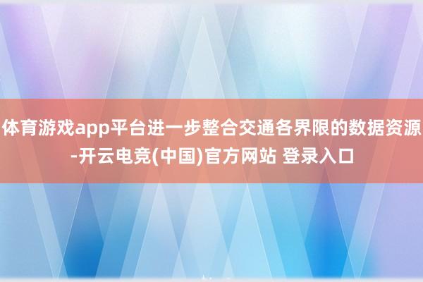 体育游戏app平台进一步整合交通各界限的数据资源-开云电竞(中国)官方网站 登录入口