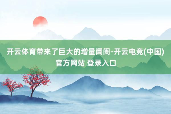 开云体育带来了巨大的增量阛阓-开云电竞(中国)官方网站 登录入口