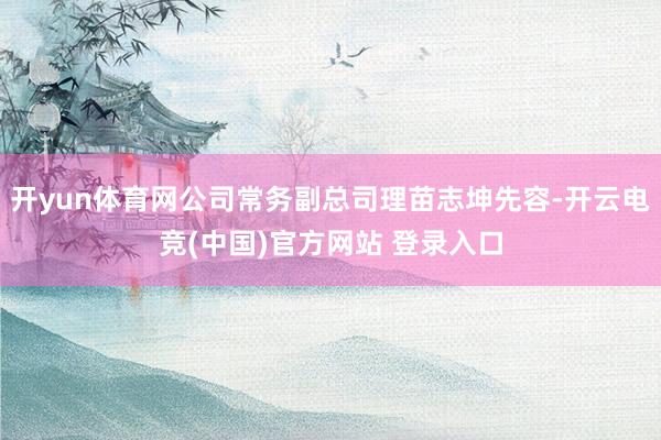 开yun体育网公司常务副总司理苗志坤先容-开云电竞(中国)官方网站 登录入口