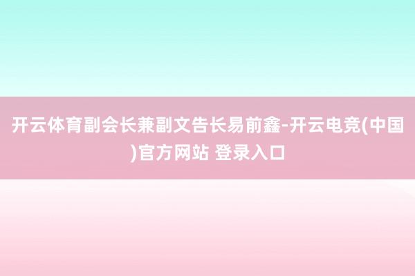 开云体育副会长兼副文告长易前鑫-开云电竞(中国)官方网站 登录入口