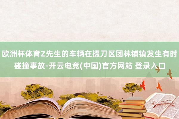 欧洲杯体育Z先生的车辆在掇刀区团林铺镇发生有时碰撞事故-开云电竞(中国)官方网站 登录入口