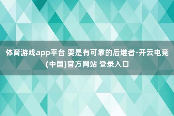 体育游戏app平台 要是有可靠的后继者-开云电竞(中国)官方网站 登录入口
