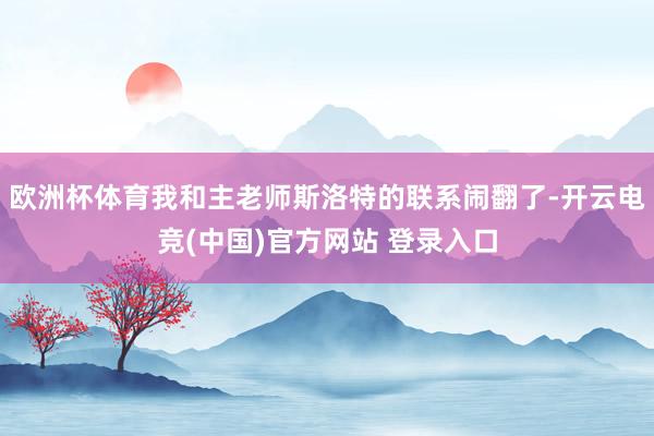 欧洲杯体育我和主老师斯洛特的联系闹翻了-开云电竞(中国)官方网站 登录入口