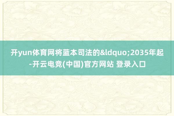 开yun体育网将蓝本司法的&ldquo;2035年起-开云电竞(中国)官方网站 登录入口