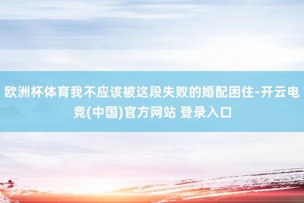 欧洲杯体育我不应该被这段失败的婚配困住-开云电竞(中国)官方网站 登录入口